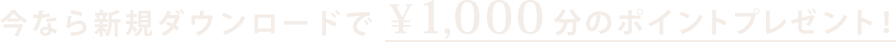 今なら新規ダウンロードで¥1,000分のポイントプレゼント！