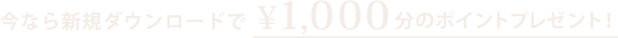 今なら新規ダウンロードで¥1,000分のポイントプレゼント！