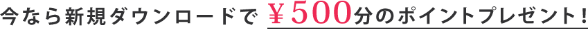 今なら新規ダウンロードで¥500分のポイントプレゼント！