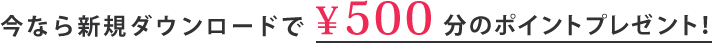 今なら新規ダウンロードで¥500分のポイントプレゼント！