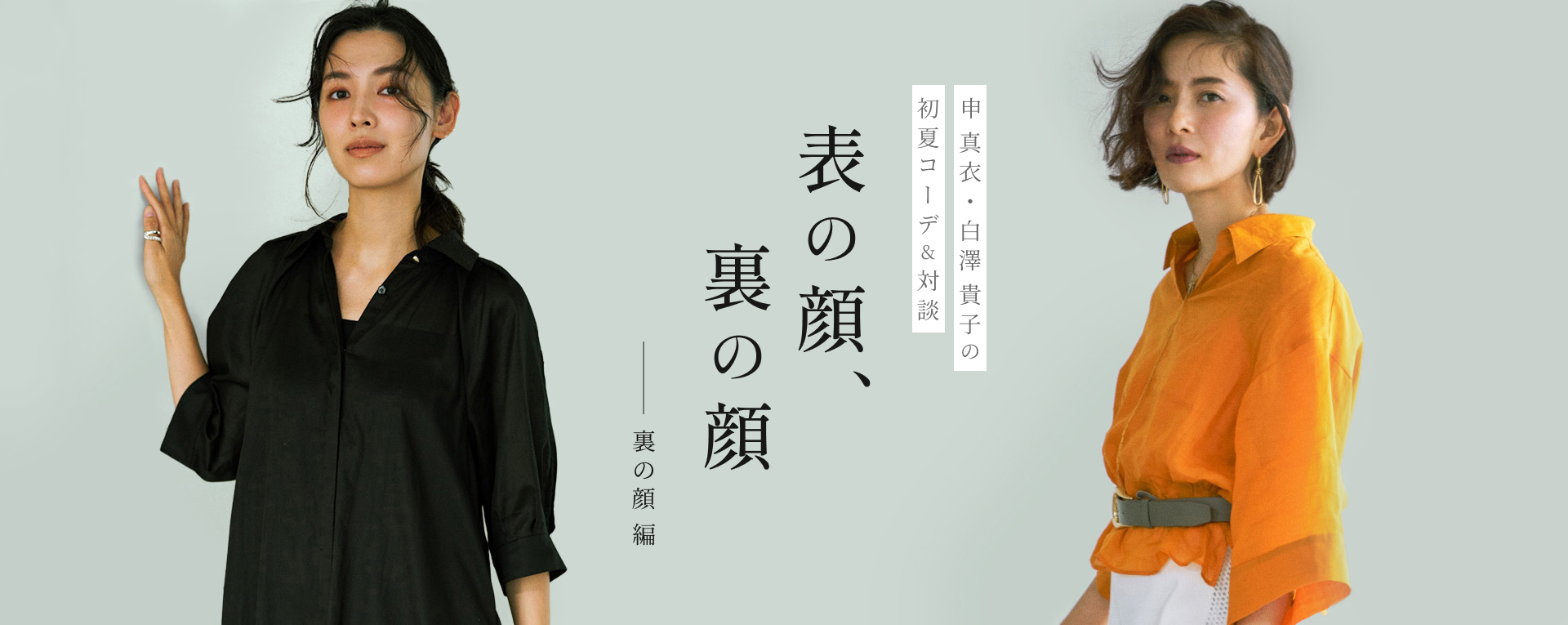 申 真衣・白澤 貴子の初夏コーデ&対談 表の顔、裏の顔 ── 裏の顔編